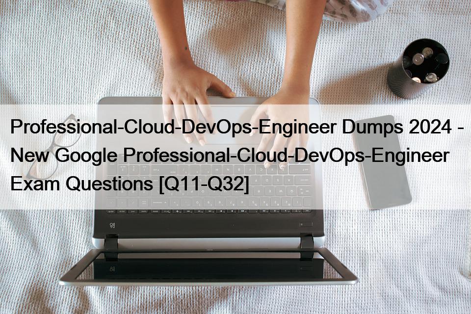 Professional-Cloud-DevOps-Engineer Dumps 2024 – New Google Professional-Cloud-DevOps-Engineer Exam Questions [Q11-Q32]