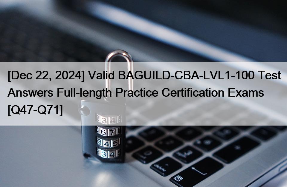 [Dec 22, 2024] Valid BAGUILD-CBA-LVL1-100 Test Answers Full-length Practice Certification Exams [Q47-Q71]