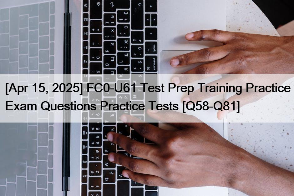 [Apr 15, 2025] FC0-U61 Test Prep Training Practice Exam Questions Practice Tests [Q58-Q81]